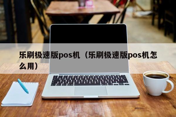 乐刷极速版pos机（乐刷极速版pos机怎么用）