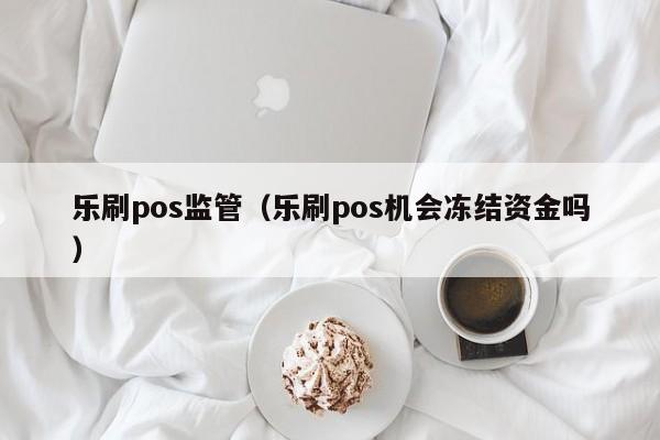 乐刷pos监管（乐刷pos机会冻结资金吗）