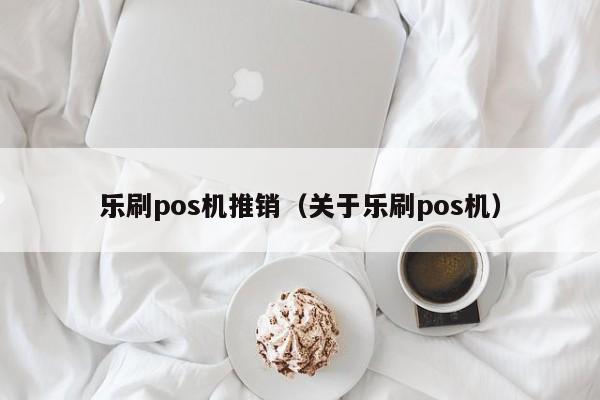 乐刷pos机推销（关于乐刷pos机）