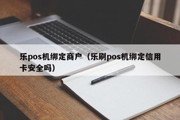 乐pos机绑定商户（乐刷pos机绑定信用卡安全吗）