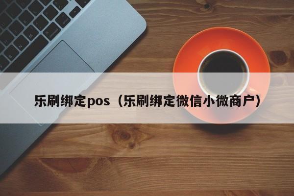 乐刷绑定pos（乐刷绑定微信小微商户）