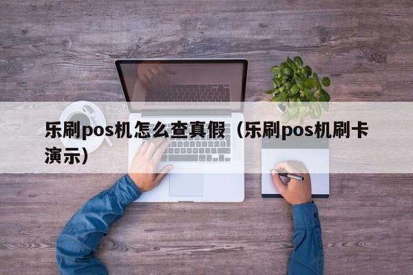 乐刷pos机怎么查真假（乐刷pos机刷卡演示）