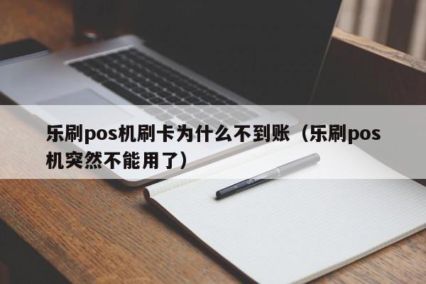 乐刷pos机刷卡为什么不到账（乐刷pos机突然不能用了）