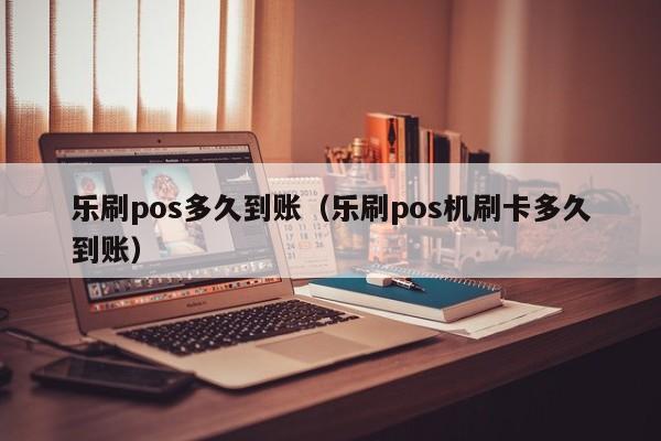 乐刷pos多久到账（乐刷pos机刷卡多久到账）