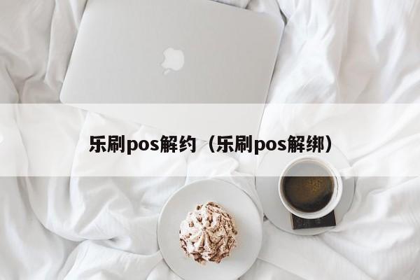 乐刷pos解约（乐刷pos解绑）