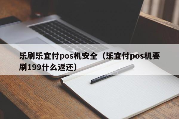 乐刷乐宜付pos机安全（乐宜付pos机要刷199什么返还）
