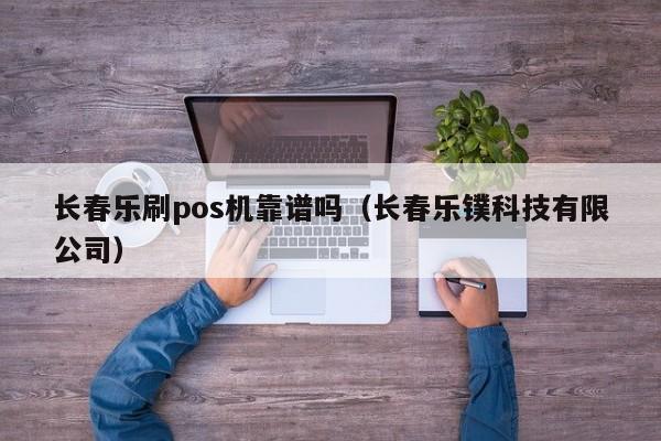 长春乐刷pos机靠谱吗（长春乐镤科技有限公司）