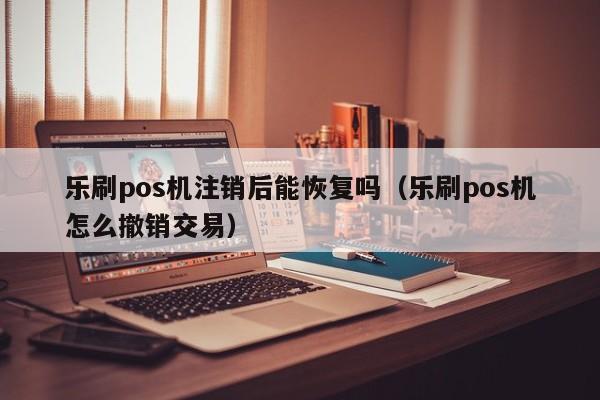 乐刷pos机注销后能恢复吗（乐刷pos机怎么撤销交易）