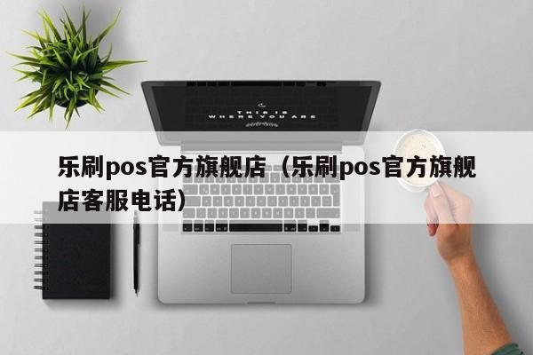 乐刷pos官方旗舰店（乐刷pos官方旗舰店客服电话）