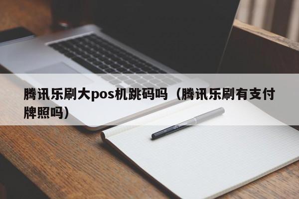 腾讯乐刷大pos机跳码吗（腾讯乐刷有支付牌照吗）