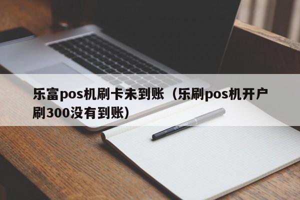 乐富pos机刷卡未到账（乐刷pos机开户刷300没有到账）