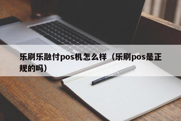 乐刷乐融付pos机怎么样（乐刷pos是正规的吗）
