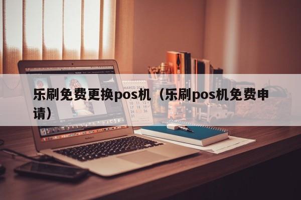 乐刷免费更换pos机（乐刷pos机免费申请）