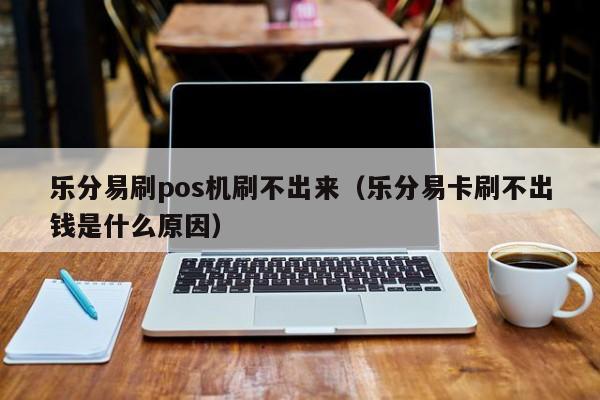 乐分易刷pos机刷不出来（乐分易卡刷不出钱是什么原因）