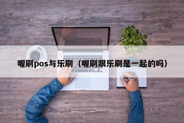 喔刷pos与乐刷（喔刷跟乐刷是一起的吗）