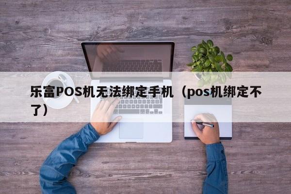 乐富POS机无法绑定手机（pos机绑定不了）