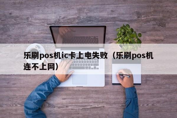 乐刷pos机ic卡上电失败（乐刷pos机连不上网）