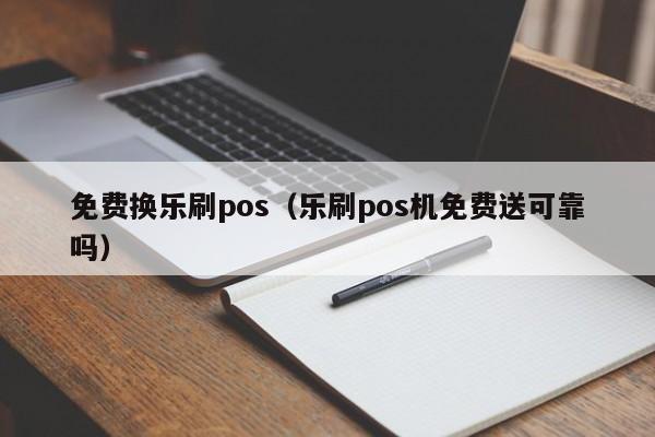 免费换乐刷pos（乐刷pos机免费送可靠吗）