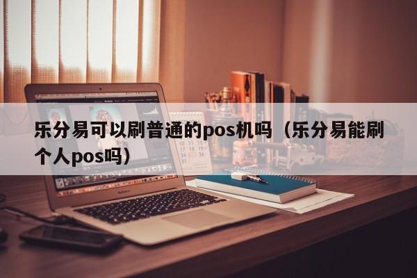 乐分易可以刷普通的pos机吗（乐分易能刷个人pos吗）