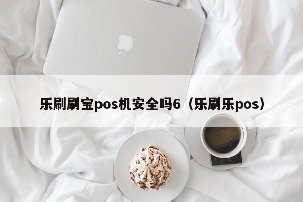 乐刷刷宝pos机安全吗6（乐刷乐pos）