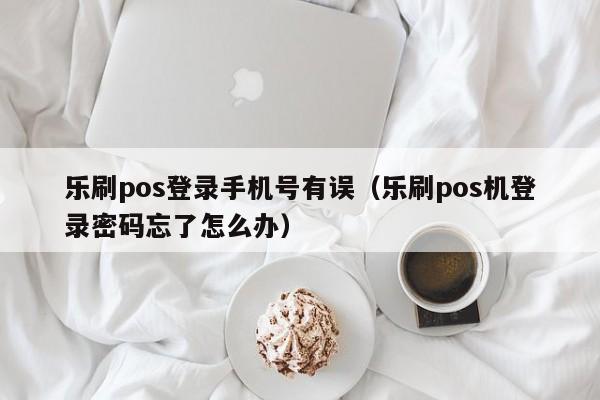 乐刷pos登录手机号有误（乐刷pos机登录密码忘了怎么办）