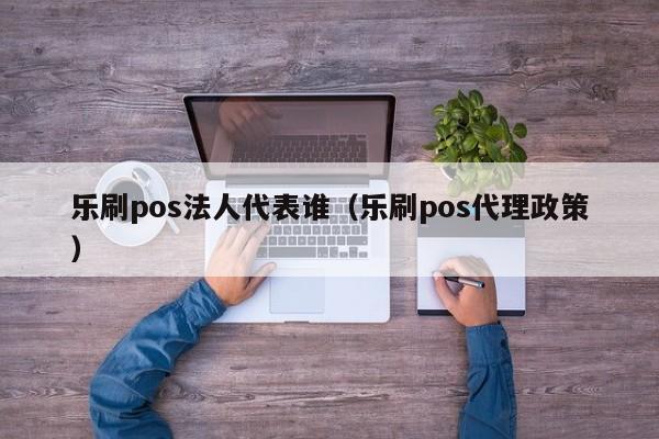 乐刷pos法人代表谁（乐刷pos代理政策）