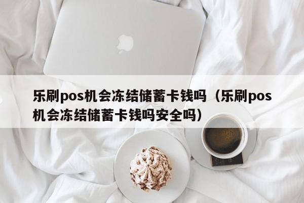 乐刷pos机会冻结储蓄卡钱吗（乐刷pos机会冻结储蓄卡钱吗安全吗）