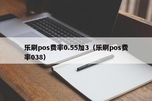 乐刷pos费率0.55加3（乐刷pos费率038）