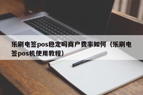 乐刷电签pos稳定吗商户费率如何（乐刷电签pos机使用教程）