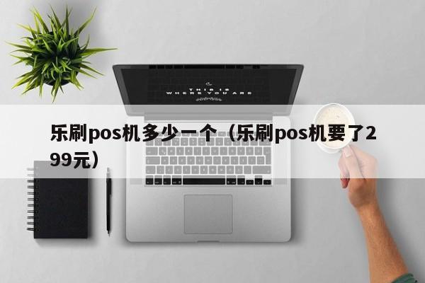 乐刷pos机多少一个（乐刷pos机要了299元）