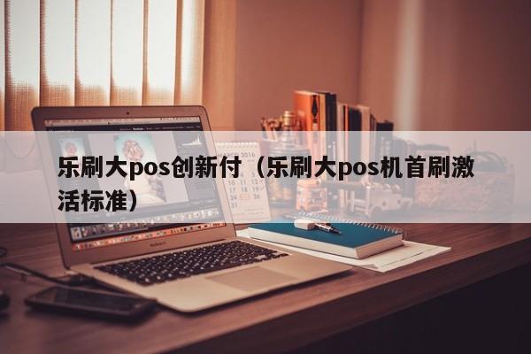 乐刷大pos创新付（乐刷大pos机首刷激活标准）