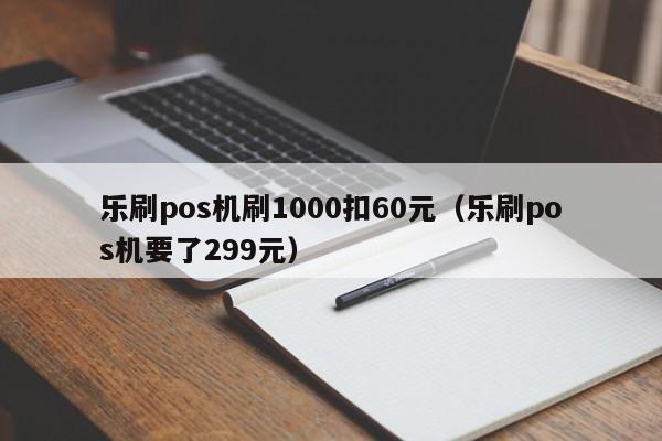 乐刷pos机刷1000扣60元（乐刷pos机要了299元）
