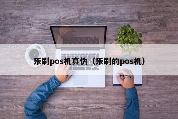 乐刷pos机真伪（乐刷的pos机）