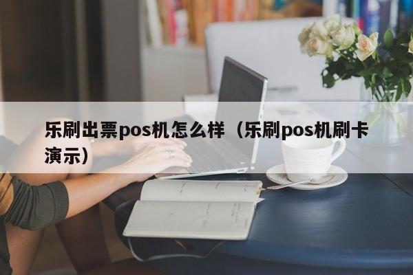乐刷出票pos机怎么样（乐刷pos机刷卡演示）