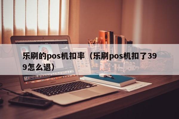 乐刷的pos机扣率（乐刷pos机扣了399怎么退）