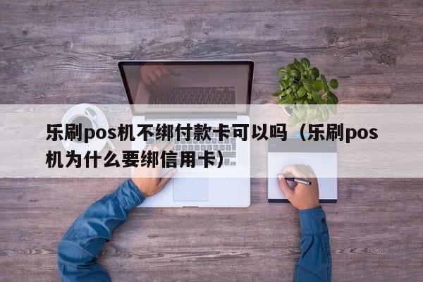 乐刷pos机不绑付款卡可以吗（乐刷pos机为什么要绑信用卡）