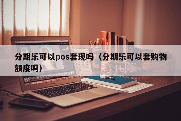 分期乐可以pos套现吗（分期乐可以套购物额度吗）