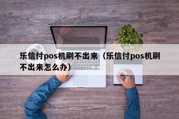 乐信付pos机刷不出来（乐信付pos机刷不出来怎么办）
