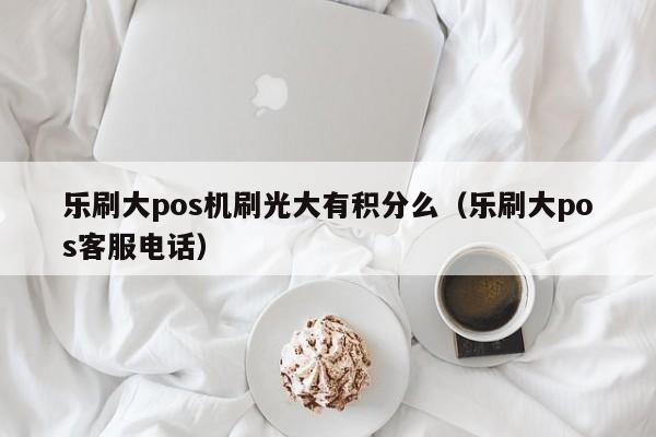 乐刷大pos机刷光大有积分么（乐刷大pos客服电话）