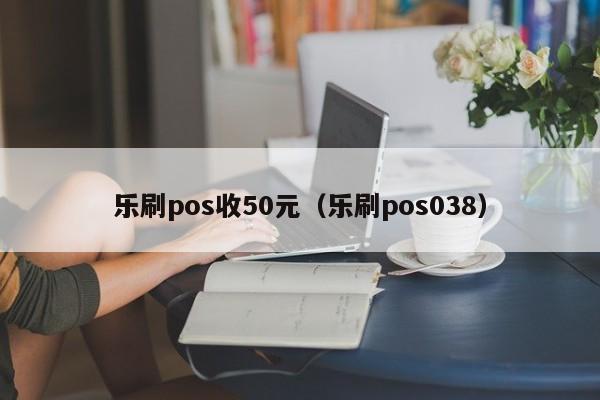 乐刷pos收50元（乐刷pos038）
