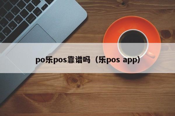 po乐pos靠谱吗（乐pos app）