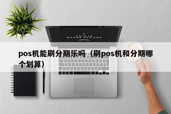 pos机能刷分期乐吗（刷pos机和分期哪个划算）