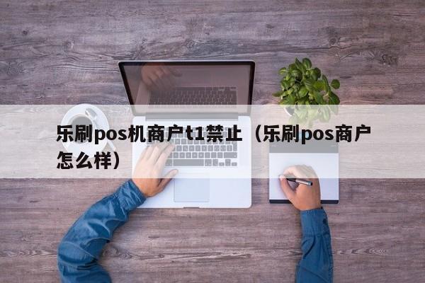 乐刷pos机商户t1禁止（乐刷pos商户怎么样）