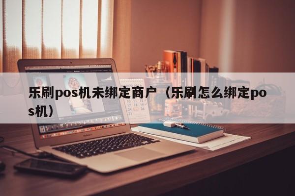 乐刷pos机未绑定商户（乐刷怎么绑定pos机）