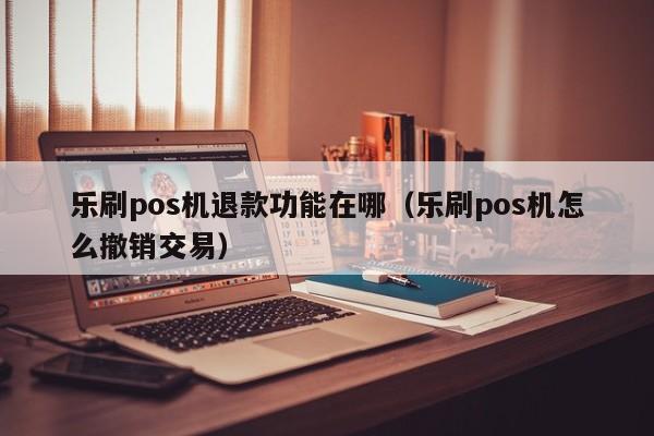 乐刷pos机退款功能在哪（乐刷pos机怎么撤销交易）