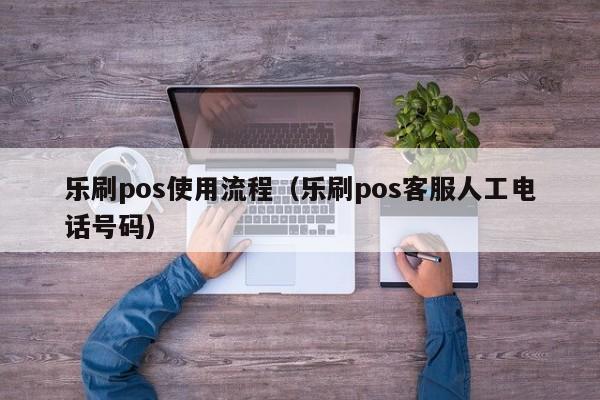 乐刷pos使用流程（乐刷pos客服人工电话号码）