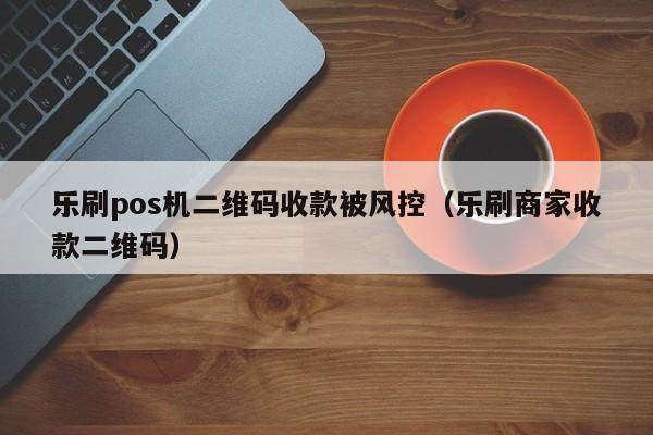 乐刷pos机二维码收款被风控（乐刷商家收款二维码）