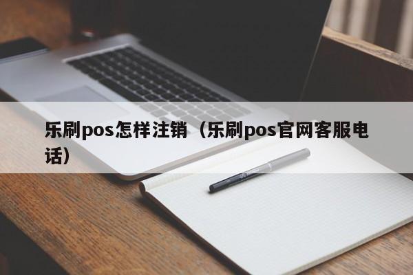乐刷pos怎样注销（乐刷pos官网客服电话）