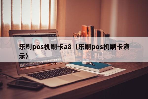 乐刷pos机刷卡a8（乐刷pos机刷卡演示）