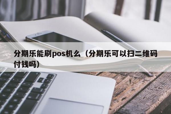 分期乐能刷pos机么（分期乐可以扫二维码付钱吗）